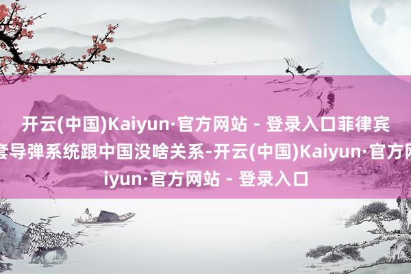 开云(中国)Kaiyun·官方网站 - 登录入口菲律宾在本国部署那套导弹系统跟中国没啥关系-开云(中国)Kaiyun·官方网站 - 登录入口