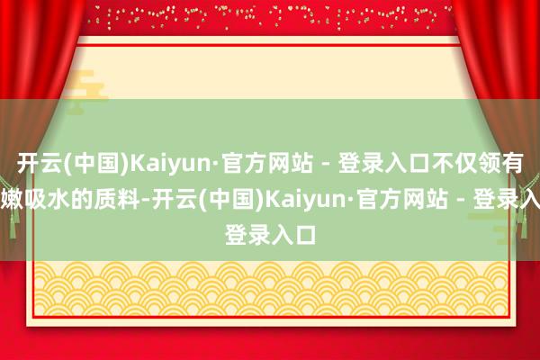 开云(中国)Kaiyun·官方网站 - 登录入口不仅领有柔嫩吸水的质料-开云(中国)Kaiyun·官方网站 - 登录入口