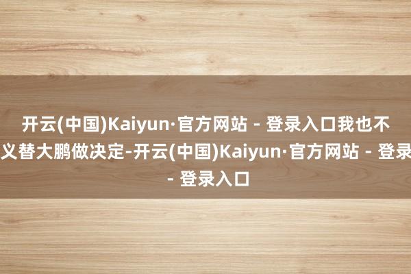 开云(中国)Kaiyun·官方网站 - 登录入口我也不好真义替大鹏做决定-开云(中国)Kaiyun·官方网站 - 登录入口