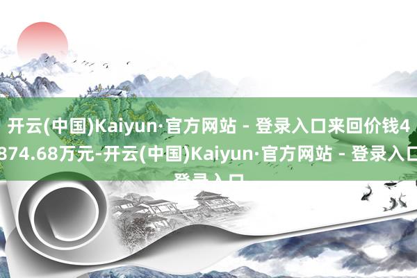 开云(中国)Kaiyun·官方网站 - 登录入口来回价钱4874.68万元-开云(中国)Kaiyun·官方网站 - 登录入口