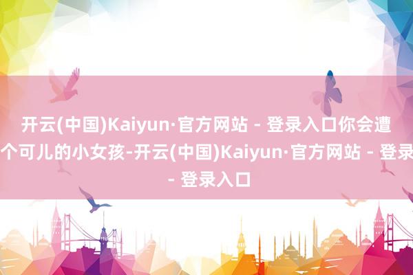 开云(中国)Kaiyun·官方网站 - 登录入口你会遭遇一个可儿的小女孩-开云(中国)Kaiyun·官方网站 - 登录入口