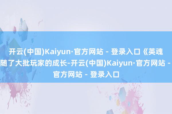开云(中国)Kaiyun·官方网站 - 登录入口《英魂之刃》跟随了大批玩家的成长-开云(中国)Kaiyun·官方网站 - 登录入口