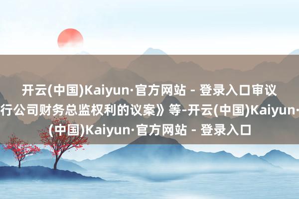 开云(中国)Kaiyun·官方网站 - 登录入口审议了《对于由董事长代行公司财务总监权利的议案》等-开云(中国)Kaiyun·官方网站 - 登录入口