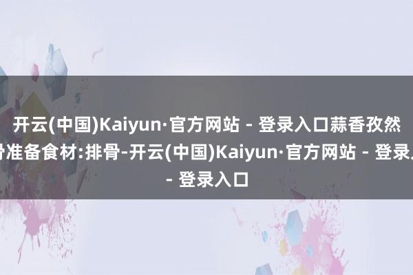 开云(中国)Kaiyun·官方网站 - 登录入口蒜香孜然排骨准备食材:排骨-开云(中国)Kaiyun·官方网站 - 登录入口
