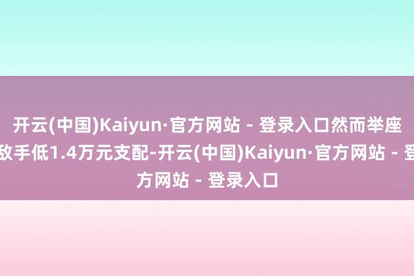 开云(中国)Kaiyun·官方网站 - 登录入口然而举座价钱比敌手低1.4万元支配-开云(中国)Kaiyun·官方网站 - 登录入口