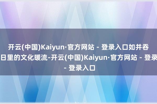 开云(中国)Kaiyun·官方网站 - 登录入口如并吞场冬日里的文化暖流-开云(中国)Kaiyun·官方网站 - 登录入口