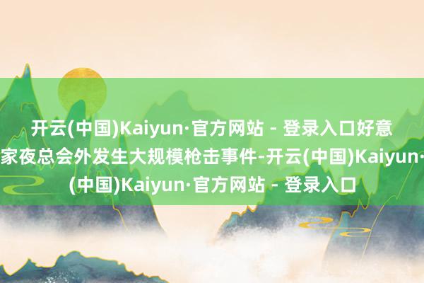 开云(中国)Kaiyun·官方网站 - 登录入口好意思国纽约市皇后区一家夜总会外发生大规模枪击事件-开云(中国)Kaiyun·官方网站 - 登录入口