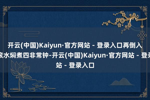 开云(中国)Kaiyun·官方网站 - 登录入口再倒入适量滚水焖煮四非常钟-开云(中国)Kaiyun·官方网站 - 登录入口