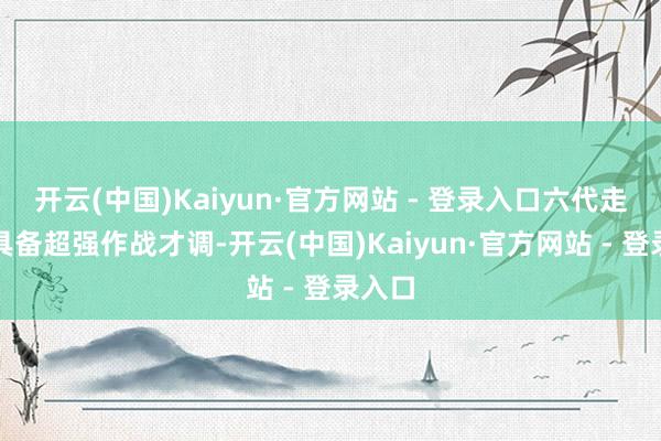开云(中国)Kaiyun·官方网站 - 登录入口六代走动机具备超强作战才调-开云(中国)Kaiyun·官方网站 - 登录入口