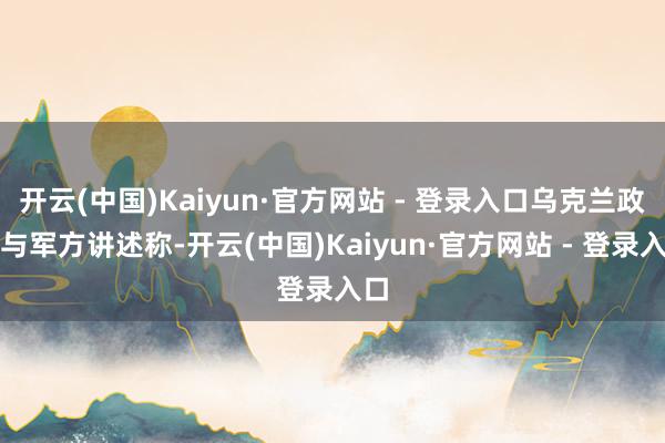 开云(中国)Kaiyun·官方网站 - 登录入口乌克兰政府与军方讲述称-开云(中国)Kaiyun·官方网站 - 登录入口