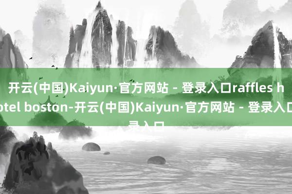 开云(中国)Kaiyun·官方网站 - 登录入口raffles hotel boston-开云(中国)Kaiyun·官方网站 - 登录入口