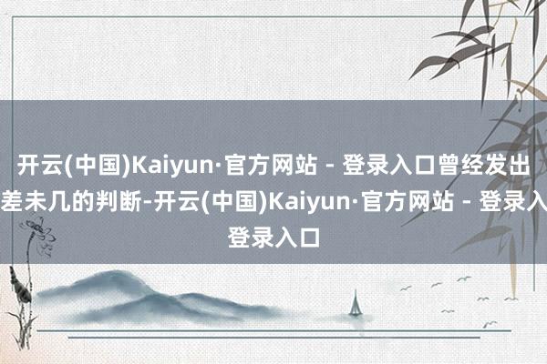 开云(中国)Kaiyun·官方网站 - 登录入口曾经发出过差未几的判断-开云(中国)Kaiyun·官方网站 - 登录入口