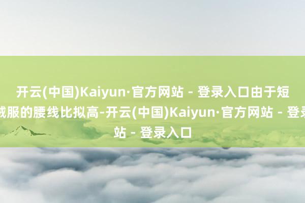 开云(中国)Kaiyun·官方网站 - 登录入口由于短款羽绒服的腰线比拟高-开云(中国)Kaiyun·官方网站 - 登录入口