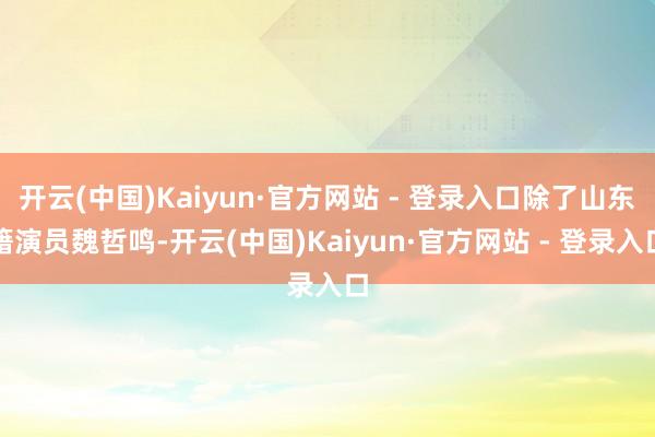 开云(中国)Kaiyun·官方网站 - 登录入口除了山东籍演员魏哲鸣-开云(中国)Kaiyun·官方网站 - 登录入口