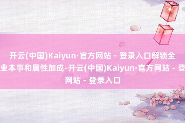 开云(中国)Kaiyun·官方网站 - 登录入口解锁全新的营业本事和属性加成-开云(中国)Kaiyun·官方网站 - 登录入口