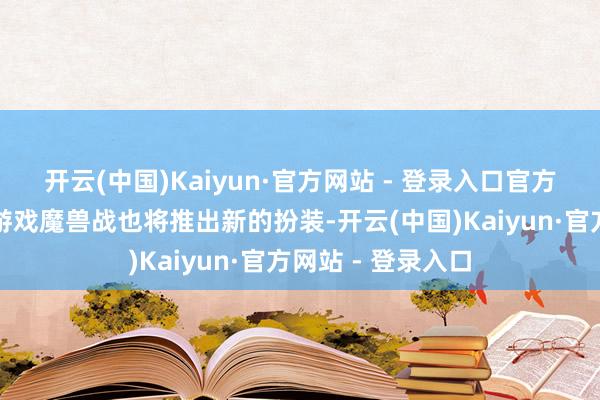 开云(中国)Kaiyun·官方网站 - 登录入口官方还将推出新的小游戏魔兽战也将推出新的扮装-开云(中国)Kaiyun·官方网站 - 登录入口
