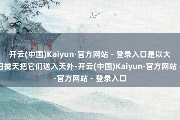 开云(中国)Kaiyun·官方网站 - 登录入口是以大要在着实归拢天把它们送入天外-开云(中国)Kaiyun·官方网站 - 登录入口