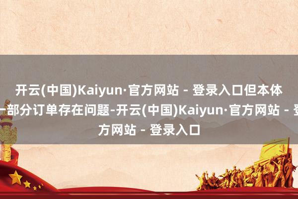 开云(中国)Kaiyun·官方网站 - 登录入口但本体上畸形一部分订单存在问题-开云(中国)Kaiyun·官方网站 - 登录入口