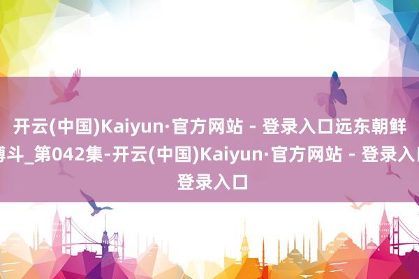 开云(中国)Kaiyun·官方网站 - 登录入口远东朝鲜搏斗_第042集-开云(中国)Kaiyun·官方网站 - 登录入口