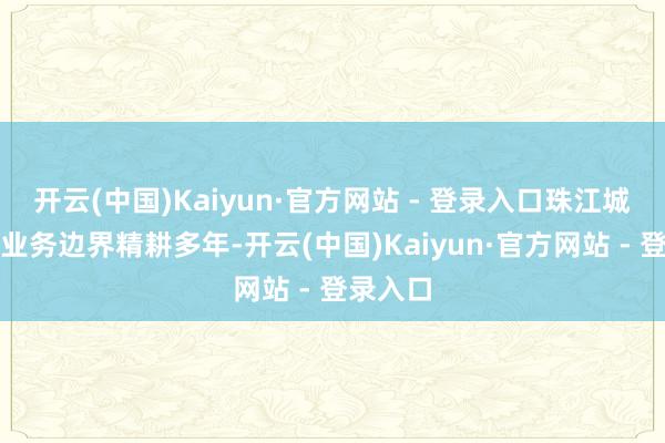 开云(中国)Kaiyun·官方网站 - 登录入口珠江城服在该业务边界精耕多年-开云(中国)Kaiyun·官方网站 - 登录入口