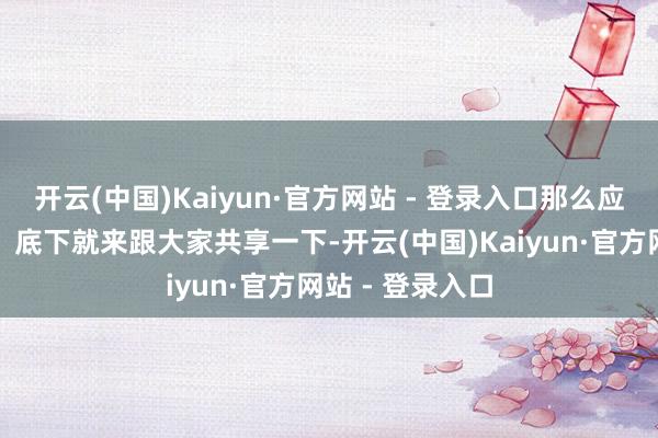 开云(中国)Kaiyun·官方网站 - 登录入口那么应该若何缠绵呢？底下就来跟大家共享一下-开云(中国)Kaiyun·官方网站 - 登录入口