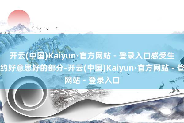 开云(中国)Kaiyun·官方网站 - 登录入口感受生计最简约好意思好的部分-开云(中国)Kaiyun·官方网站 - 登录入口