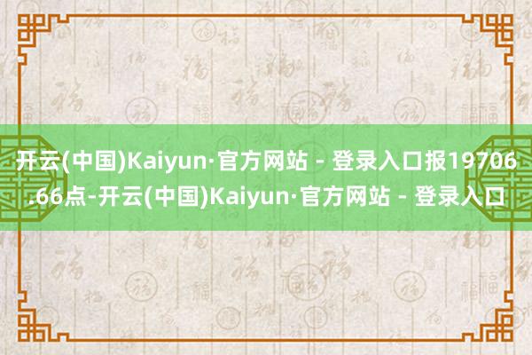 开云(中国)Kaiyun·官方网站 - 登录入口报19706.66点-开云(中国)Kaiyun·官方网站 - 登录入口