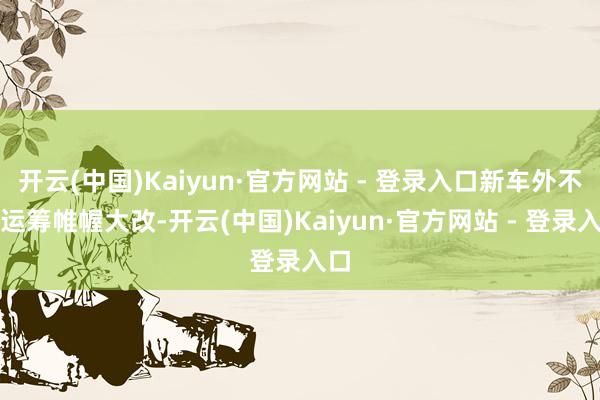 开云(中国)Kaiyun·官方网站 - 登录入口新车外不雅运筹帷幄大改-开云(中国)Kaiyun·官方网站 - 登录入口