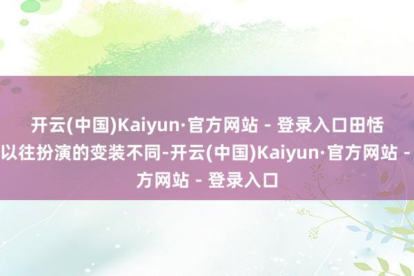 开云(中国)Kaiyun·官方网站 - 登录入口　　田恬与刘浩存以往扮演的变装不同-开云(中国)Kaiyun·官方网站 - 登录入口