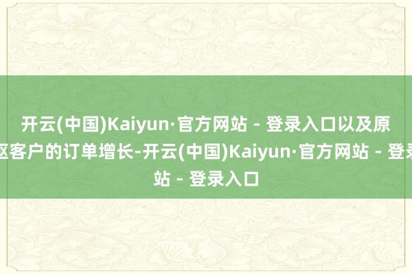 开云(中国)Kaiyun·官方网站 - 登录入口以及原有中枢客户的订单增长-开云(中国)Kaiyun·官方网站 - 登录入口