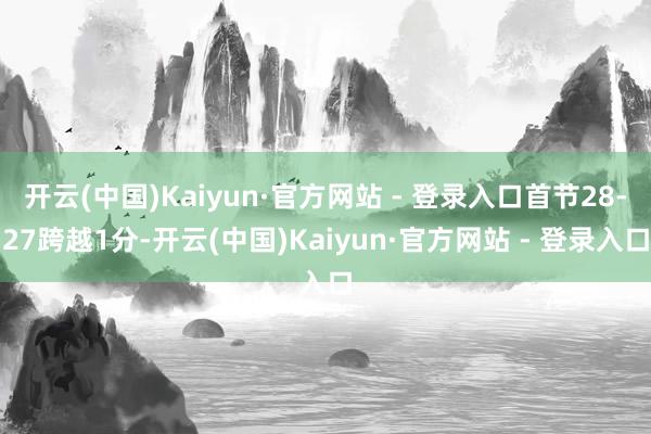 开云(中国)Kaiyun·官方网站 - 登录入口首节28-27跨越1分-开云(中国)Kaiyun·官方网站 - 登录入口