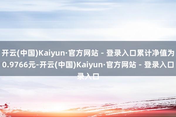 开云(中国)Kaiyun·官方网站 - 登录入口累计净值为0.9766元-开云(中国)Kaiyun·官方网站 - 登录入口