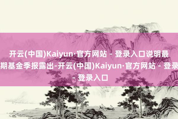 开云(中国)Kaiyun·官方网站 - 登录入口说明最新一期基金季报露出-开云(中国)Kaiyun·官方网站 - 登录入口
