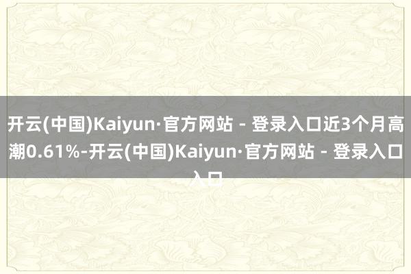 开云(中国)Kaiyun·官方网站 - 登录入口近3个月高潮0.61%-开云(中国)Kaiyun·官方网站 - 登录入口