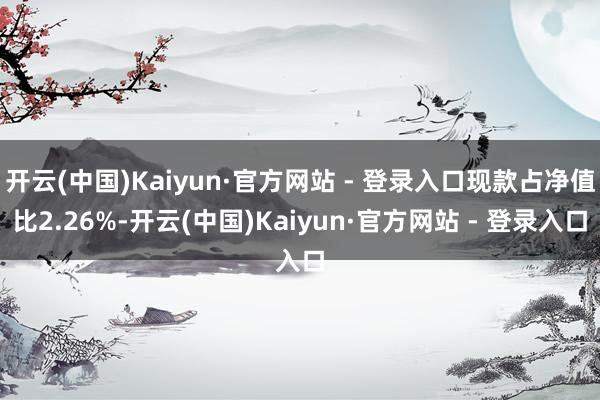 开云(中国)Kaiyun·官方网站 - 登录入口现款占净值比2.26%-开云(中国)Kaiyun·官方网站 - 登录入口