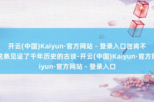 开云(中国)Kaiyun·官方网站 - 登录入口岂肯不提梅关古谈？这条见证了千年历史的古谈-开云(中国)Kaiyun·官方网站 - 登录入口