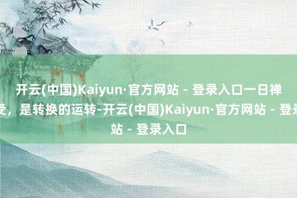 开云(中国)Kaiyun·官方网站 - 登录入口一日禅：领受，是转换的运转-开云(中国)Kaiyun·官方网站 - 登录入口