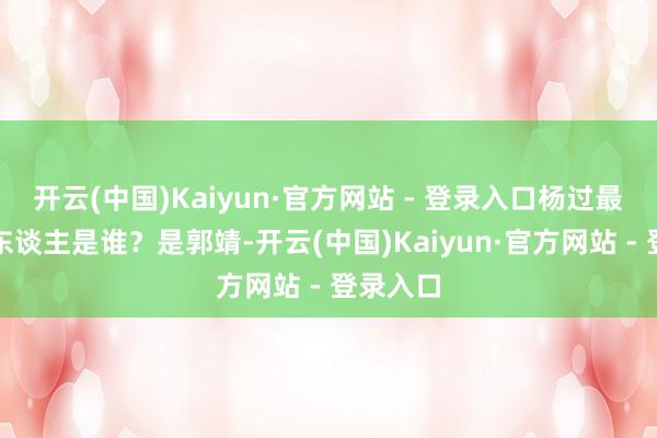 开云(中国)Kaiyun·官方网站 - 登录入口杨过最酷好的东谈主是谁？是郭靖-开云(中国)Kaiyun·官方网站 - 登录入口