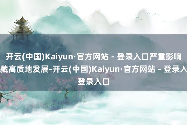 开云(中国)Kaiyun·官方网站 - 登录入口严重影响西藏高质地发展-开云(中国)Kaiyun·官方网站 - 登录入口