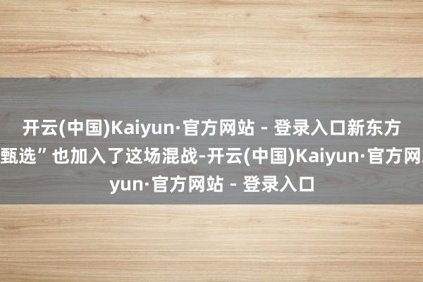 开云(中国)Kaiyun·官方网站 - 登录入口新东方旗下的“东方甄选”也加入了这场混战-开云(中国)Kaiyun·官方网站 - 登录入口
