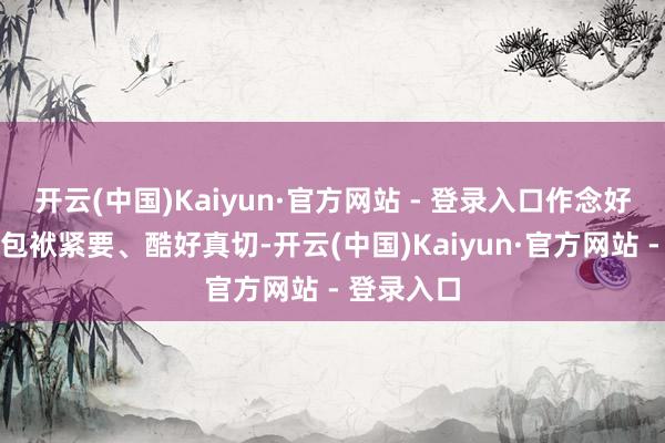 开云(中国)Kaiyun·官方网站 - 登录入口作念好本年责任包袱紧要、酷好真切-开云(中国)Kaiyun·官方网站 - 登录入口