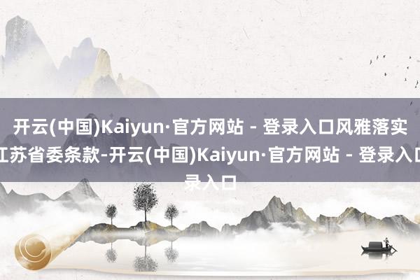开云(中国)Kaiyun·官方网站 - 登录入口风雅落实江苏省委条款-开云(中国)Kaiyun·官方网站 - 登录入口