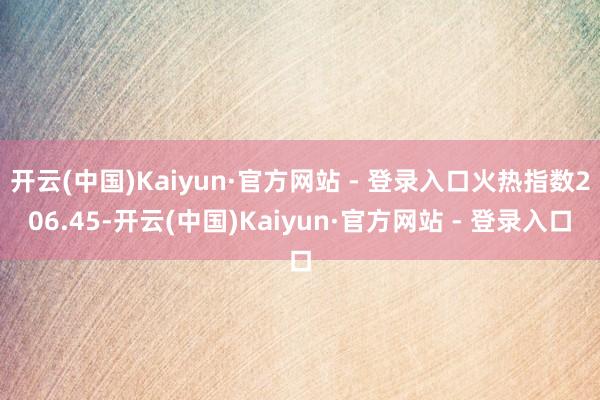 开云(中国)Kaiyun·官方网站 - 登录入口火热指数206.45-开云(中国)Kaiyun·官方网站 - 登录入口