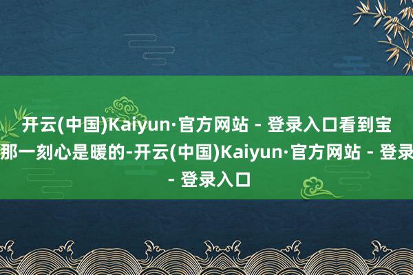 开云(中国)Kaiyun·官方网站 - 登录入口看到宝宝的那一刻心是暖的-开云(中国)Kaiyun·官方网站 - 登录入口