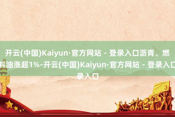 开云(中国)Kaiyun·官方网站 - 登录入口沥青、燃料油涨超1%-开云(中国)Kaiyun·官方网站 - 登录入口