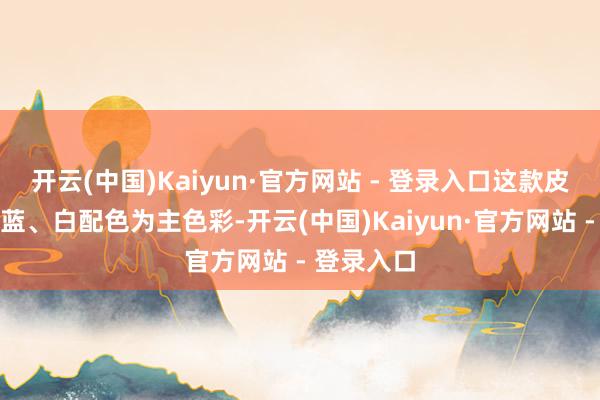 开云(中国)Kaiyun·官方网站 - 登录入口这款皮肤遴荐了蓝、白配色为主色彩-开云(中国)Kaiyun·官方网站 - 登录入口
