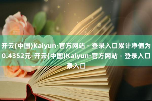 开云(中国)Kaiyun·官方网站 - 登录入口累计净值为0.4352元-开云(中国)Kaiyun·官方网站 - 登录入口