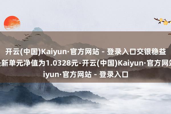 开云(中国)Kaiyun·官方网站 - 登录入口交银稳益短债债券A最新单元净值为1.0328元-开云(中国)Kaiyun·官方网站 - 登录入口