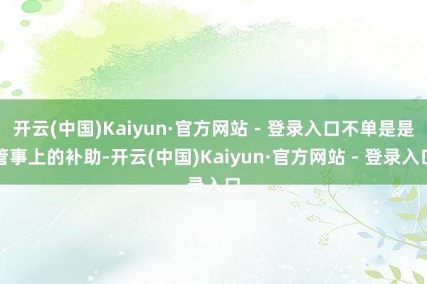 开云(中国)Kaiyun·官方网站 - 登录入口不单是是管事上的补助-开云(中国)Kaiyun·官方网站 - 登录入口