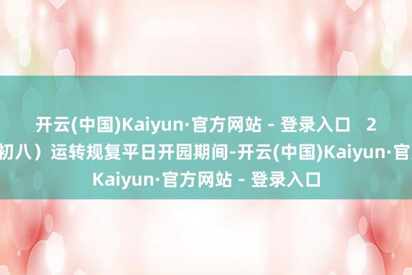 开云(中国)Kaiyun·官方网站 - 登录入口   2月5日（农历正月初八）运转规复平日开园期间-开云(中国)Kaiyun·官方网站 - 登录入口